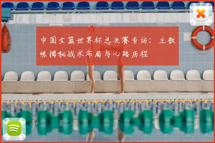 中国女篮世界杯总决赛专访:主教练揭秘战术布局与心路历程