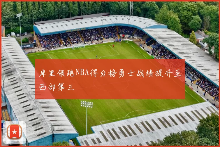 库里领跑NBA得分榜勇士战绩提升至西部第三