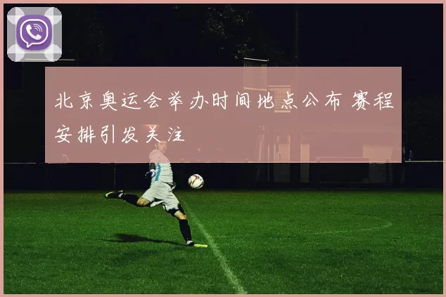 北京奥运会举办时间地点公布 赛程安排引发关注