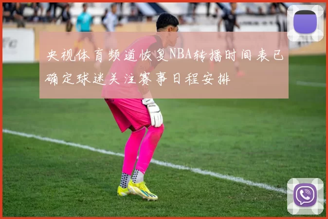 央视体育频道恢复NBA转播时间表已确定球迷关注赛事日程安排