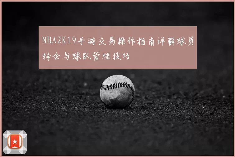 NBA2K19手游交易操作指南详解球员转会与球队管理技巧