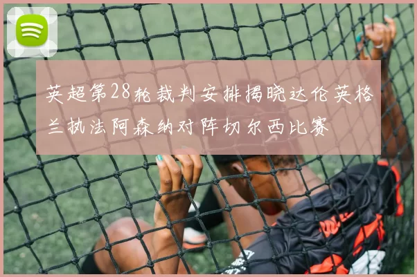 英超第28轮裁判安排揭晓达伦英格兰执法阿森纳对阵切尔西比赛