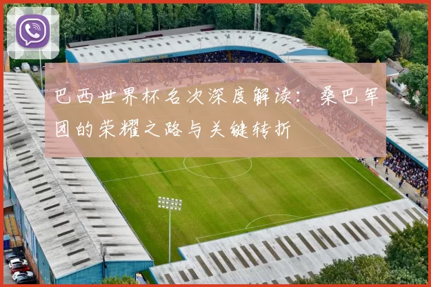 巴西世界杯名次深度解读:桑巴军团的荣耀之路与关键转折