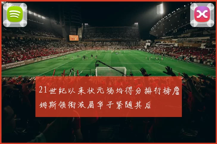 21世纪以来状元场均得分排行榜詹姆斯领衔浓眉华子紧随其后
