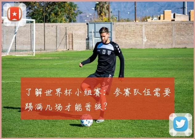 了解世界杯小组赛：参赛队伍需要踢满几场才能晋级？