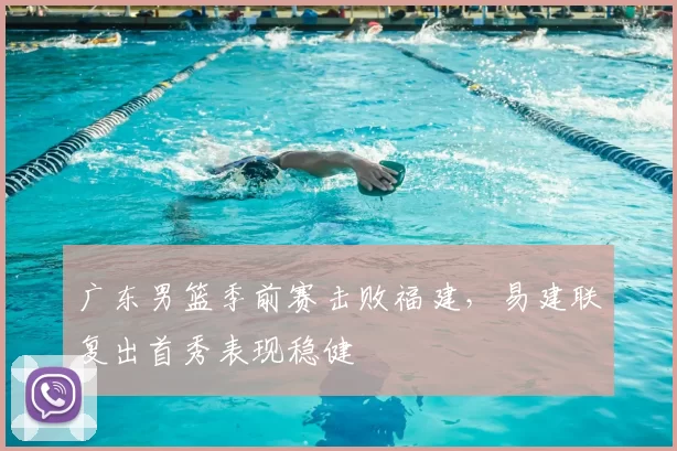 广东男篮季前赛击败福建，易建联复出首秀表现稳健