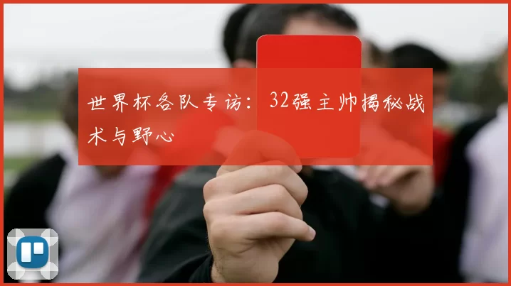 世界杯各队专访：32强主帅揭秘战术与野心