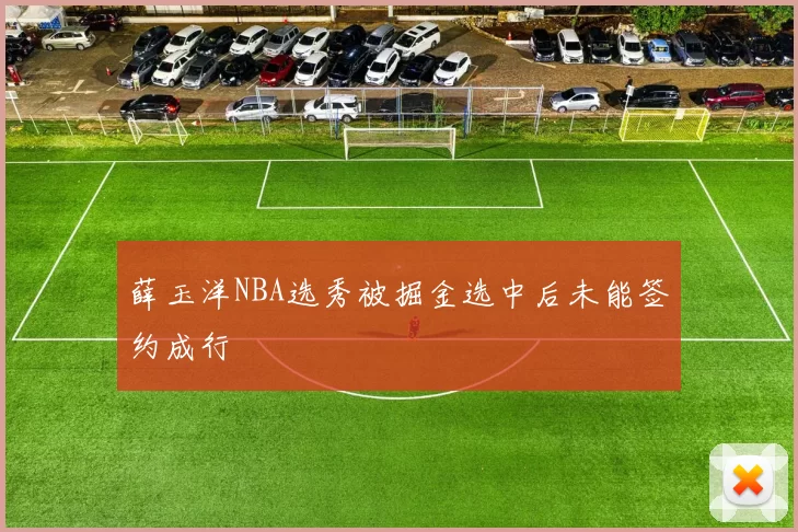 薛玉洋NBA选秀被掘金选中后未能签约成行