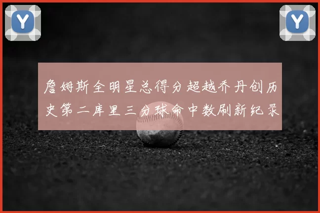 詹姆斯全明星总得分超越乔丹创历史第二库里三分球命中数刷新纪录