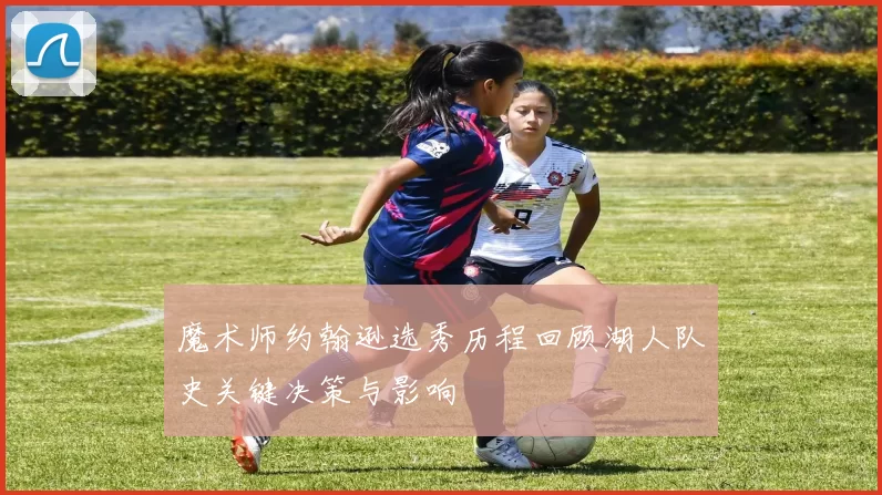 魔术师约翰逊选秀历程回顾湖人队史关键决策与影响