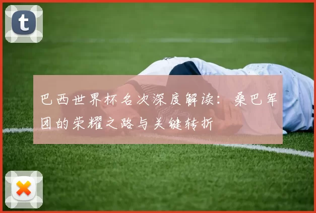 巴西世界杯名次深度解读：桑巴军团的荣耀之路与关键转折