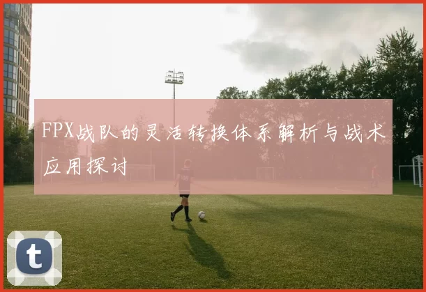 FPX战队的灵活转换体系解析与战术应用探讨