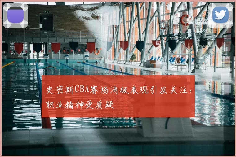 史密斯CBA赛场消极表现引发关注，职业精神受质疑