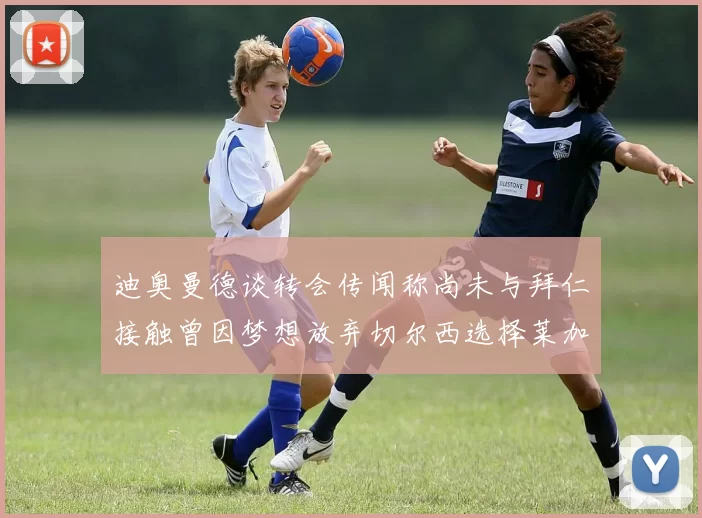 迪奥曼德谈转会传闻称尚未与拜仁接触曾因梦想放弃切尔西选择莱加内斯