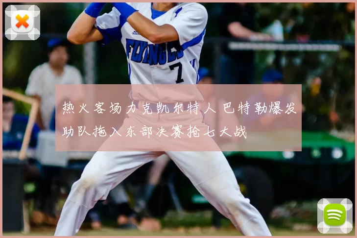热火客场力克凯尔特人 巴特勒爆发助队拖入东部决赛抢七大战