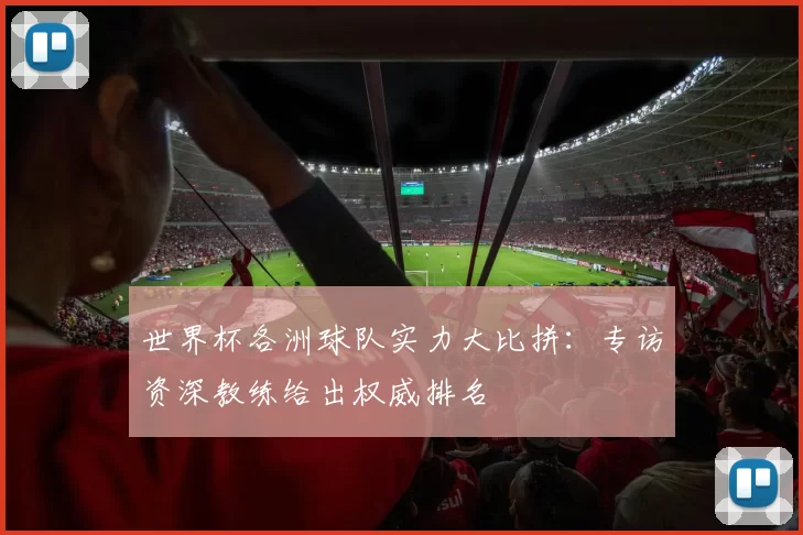 世界杯各洲球队实力大比拼：专访资深教练给出权威排名