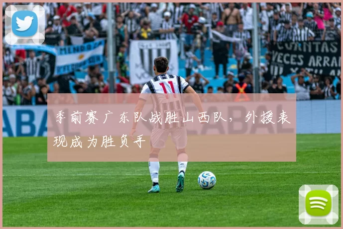 季前赛广东队战胜山西队，外援表现成为胜负手