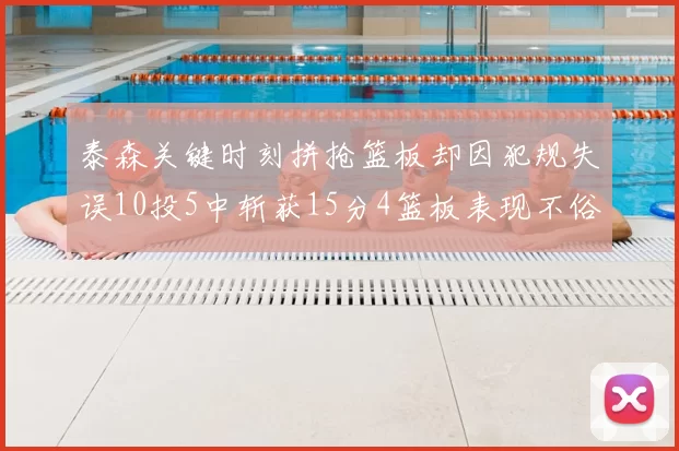 泰森关键时刻拼抢篮板却因犯规失误10投5中斩获15分4篮板表现不俗