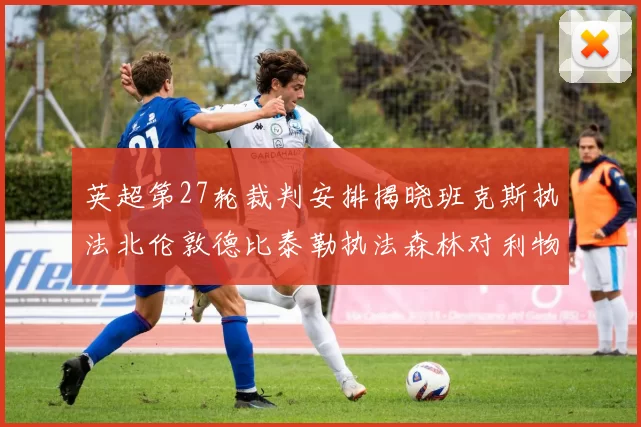 英超第27轮裁判安排揭晓班克斯执法北伦敦德比泰勒执法森林对利物浦