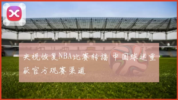 央视恢复NBA比赛转播 中国球迷重获官方观赛渠道
