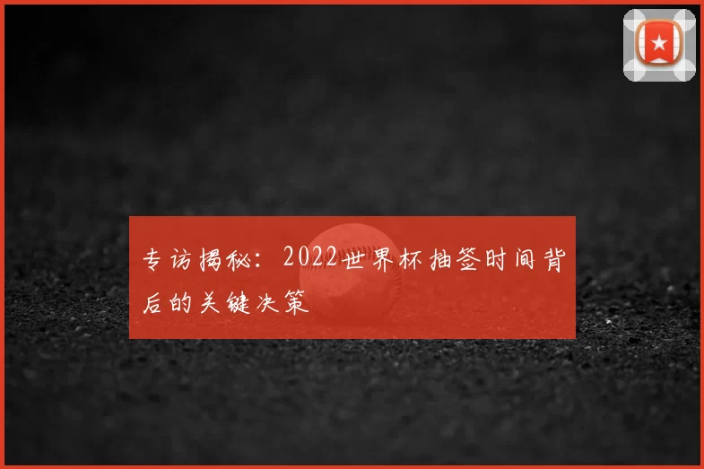 专访揭秘：2022世界杯抽签时间背后的关键决策