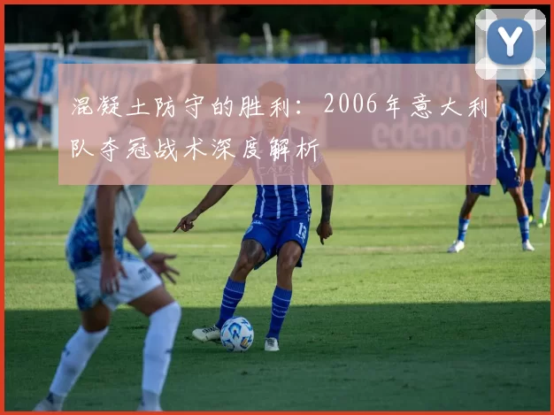 混凝土防守的胜利:2006年意大利队夺冠战术深度解析
