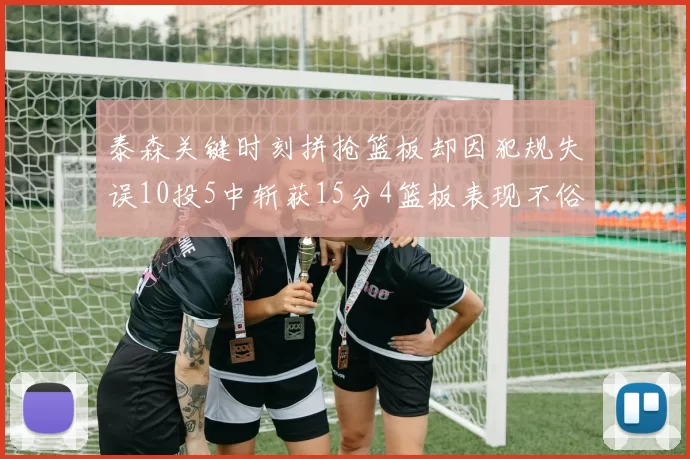 泰森关键时刻拼抢篮板却因犯规失误10投5中斩获15分4篮板表现不俗