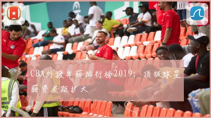 CBA外援年薪排行榜2019：顶级球星薪资差距扩大