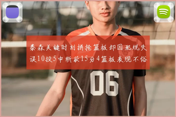 泰森关键时刻拼抢篮板却因犯规失误10投5中斩获15分4篮板表现不俗