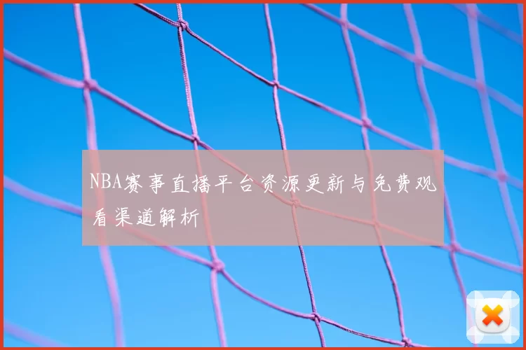 NBA赛事直播平台资源更新与免费观看渠道解析