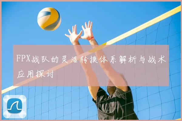 FPX战队的灵活转换体系解析与战术应用探讨
