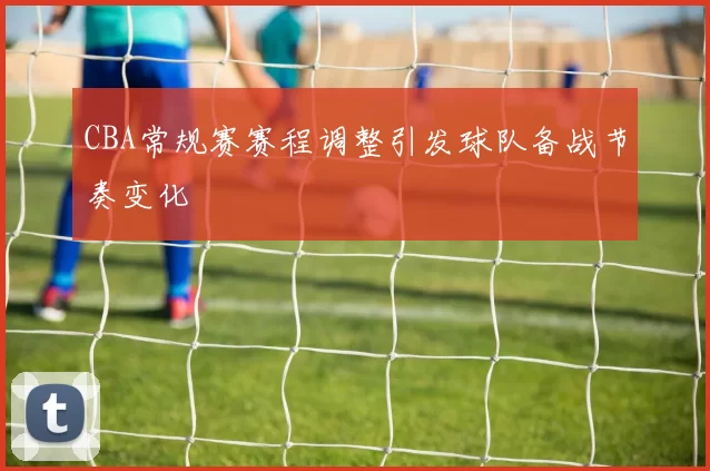 CBA常规赛赛程调整引发球队备战节奏变化