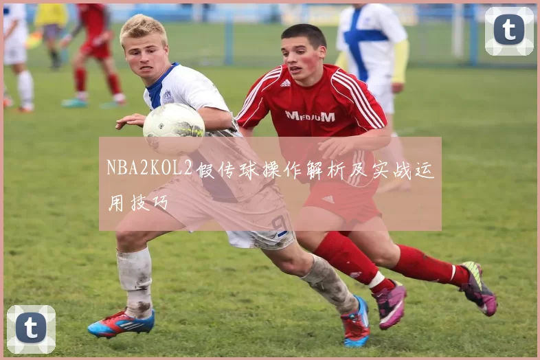 NBA2KOL2假传球操作解析及实战运用技巧