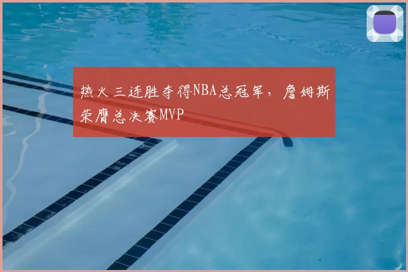 热火三连胜夺得NBA总冠军，詹姆斯荣膺总决赛MVP