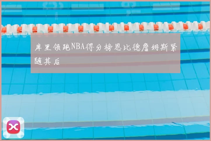 库里领跑NBA得分榜恩比德詹姆斯紧随其后
