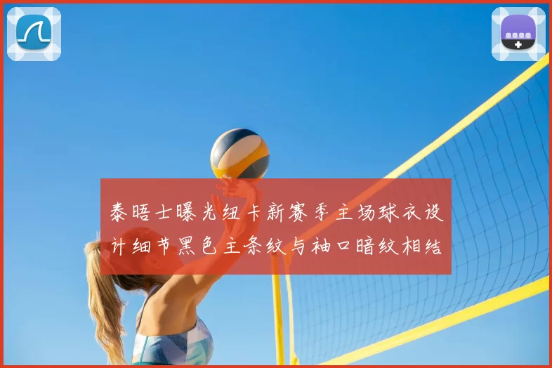 泰晤士曝光纽卡新赛季主场球衣设计细节黑色主条纹与袖口暗纹相结合