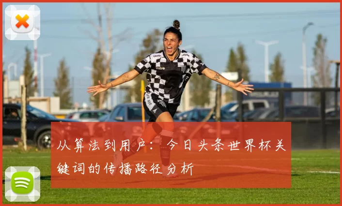 从算法到用户:今日头条世界杯关键词的传播路径分析