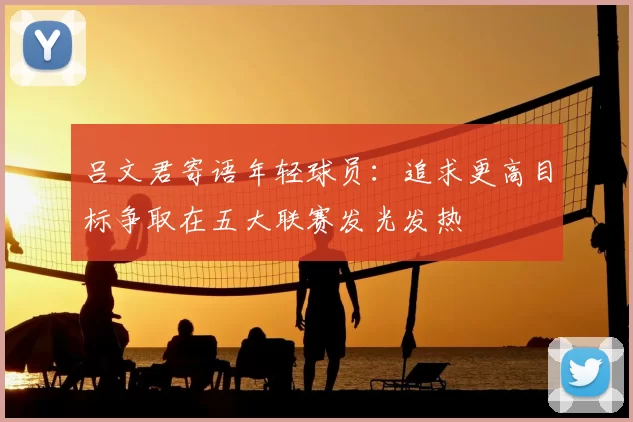 吕文君寄语年轻球员:追求更高目标争取在五大联赛发光发热