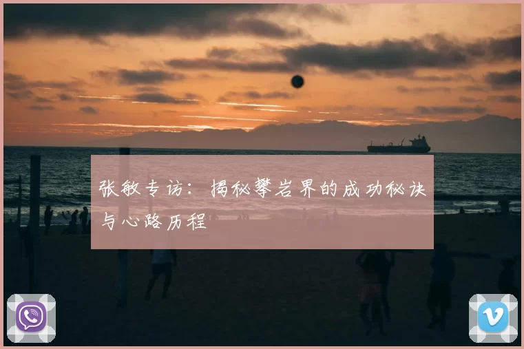 张敏专访：揭秘攀岩界的成功秘诀与心路历程