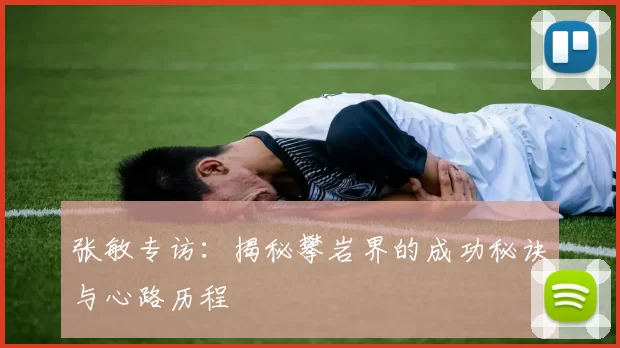 张敏专访：揭秘攀岩界的成功秘诀与心路历程