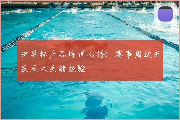 世界杯产品培训心得:赛事周边开发五大关键经验