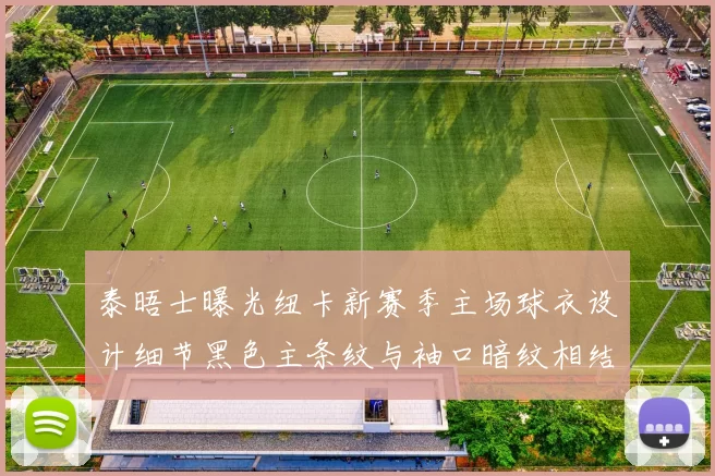 泰晤士曝光纽卡新赛季主场球衣设计细节黑色主条纹与袖口暗纹相结合
