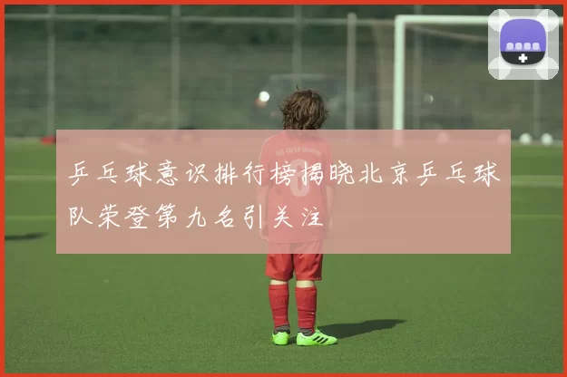 乒乓球意识排行榜揭晓北京乒乓球队荣登第九名引关注