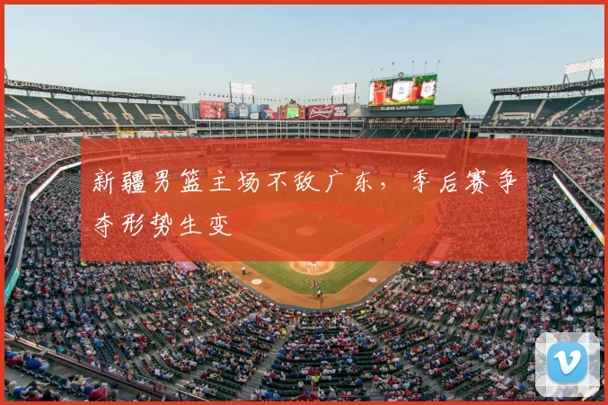 新疆男篮主场不敌广东，季后赛争夺形势生变