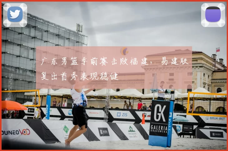 广东男篮季前赛击败福建，易建联复出首秀表现稳健