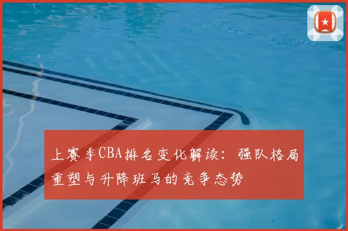 上赛季CBA排名变化解读：强队格局重塑与升降班马的竞争态势