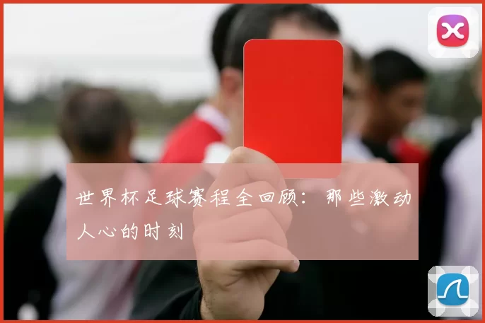 世界杯足球赛程全回顾：那些激动人心的时刻