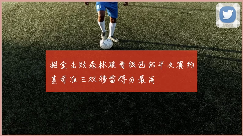 掘金击败森林狼晋级西部半决赛约基奇准三双穆雷得分最高