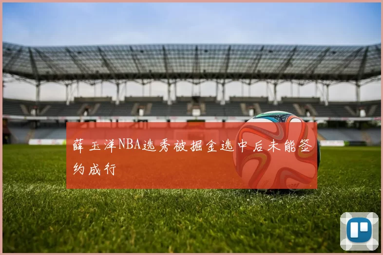 薛玉洋NBA选秀被掘金选中后未能签约成行