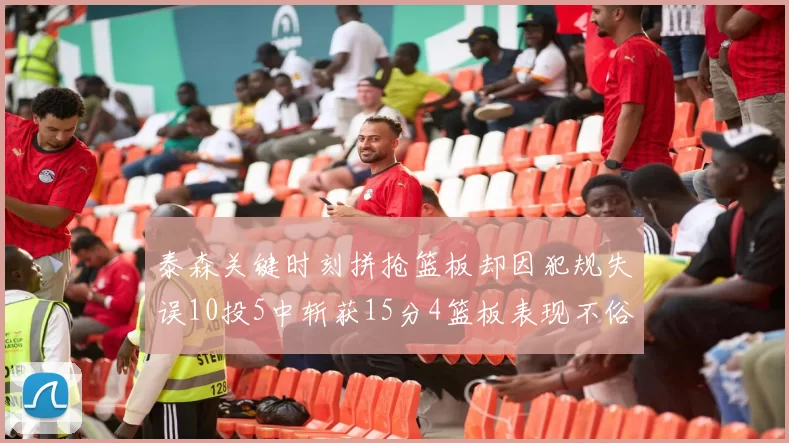 泰森关键时刻拼抢篮板却因犯规失误10投5中斩获15分4篮板表现不俗